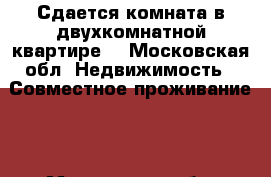 Сдается комната в двухкомнатной квартире. - Московская обл. Недвижимость » Совместное проживание   . Московская обл.